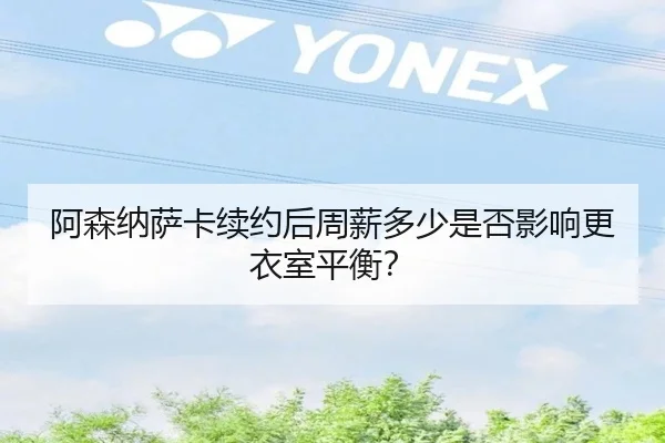 阿森纳萨卡续约后周薪多少是否影响更衣室平衡？