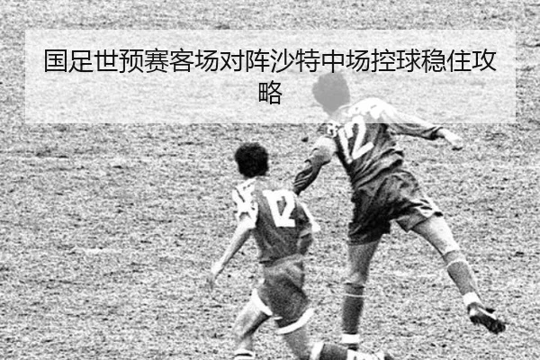 国足世预赛客场对阵沙特中场控球稳住攻略