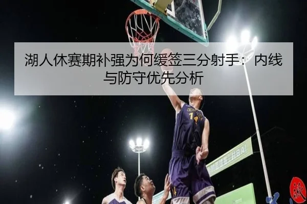 湖人休赛期补强为何缓签三分射手：内线与防守优先分析