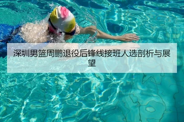 深圳男篮周鹏退役后锋线接班人选剖析与展望